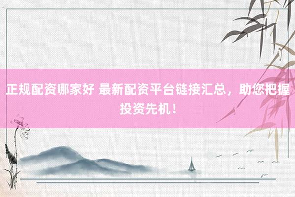 正规配资哪家好 最新配资平台链接汇总，助您把握投资先机！