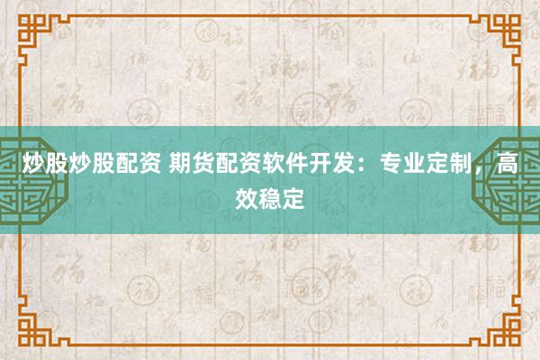 炒股炒股配资 期货配资软件开发：专业定制，高效稳定