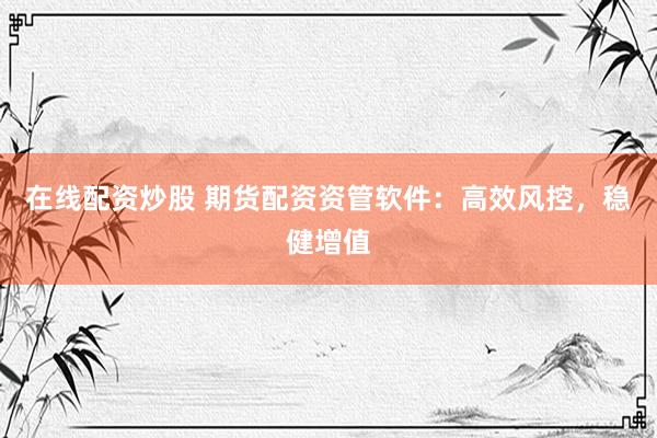 在线配资炒股 期货配资资管软件：高效风控，稳健增值