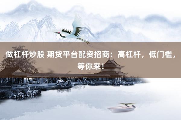 做杠杆炒股 期货平台配资招商：高杠杆，低门槛，等你来！