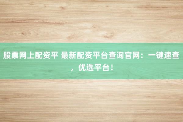 股票网上配资平 最新配资平台查询官网:一键速查,优选平台!