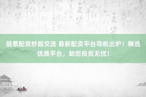 股票配资炒股交流 最新配资平台导航出炉！精选优质平台，助您投资无忧！