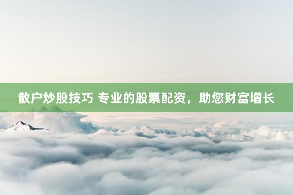 散户炒股技巧 专业的股票配资，助您财富增长