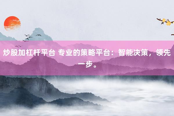 炒股加杠杆平台 专业的策略平台：智能决策，领先一步。