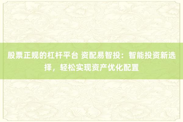 股票正规的杠杆平台 资配易智投：智能投资新选择，轻松实现资产优化配置