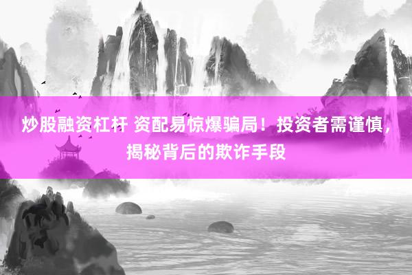 炒股融资杠杆 资配易惊爆骗局！投资者需谨慎，揭秘背后的欺诈手段