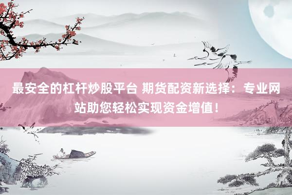 最安全的杠杆炒股平台 期货配资新选择：专业网站助您轻松实现资金增值！