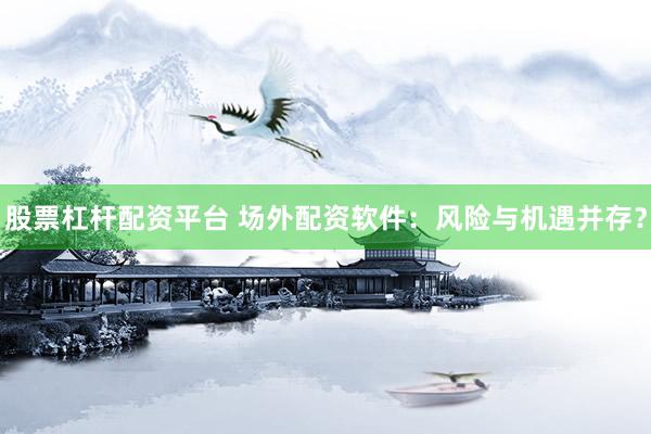 股票杠杆配资平台 场外配资软件：风险与机遇并存？