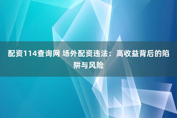 配资114查询网 场外配资违法:高收益背后的陷阱与风险