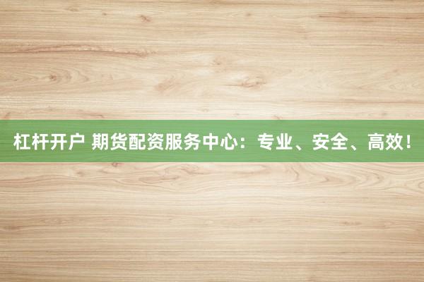 杠杆开户 期货配资服务中心：专业、安全、高效！