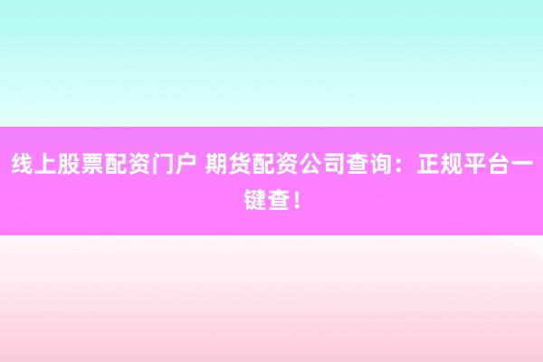 线上股票配资门户 期货配资公司查询：正规平台一键查！