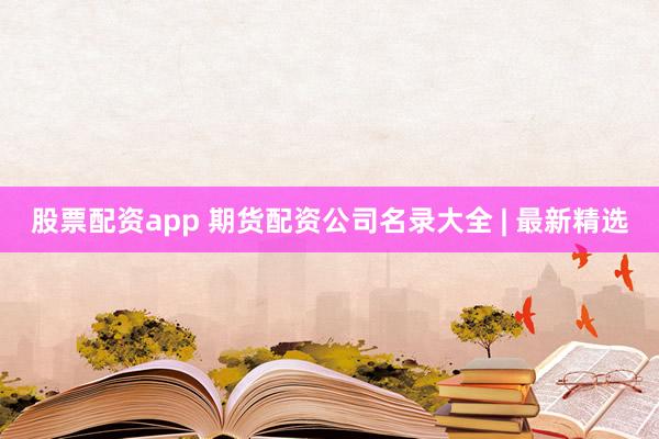 股票配资app 期货配资公司名录大全 | 最新精选