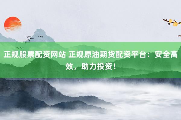 正规股票配资网站 正规原油期货配资平台：安全高效，助力投资！