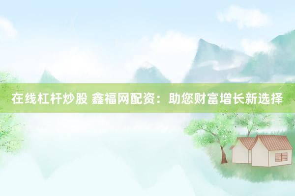 在线杠杆炒股 鑫福网配资：助您财富增长新选择