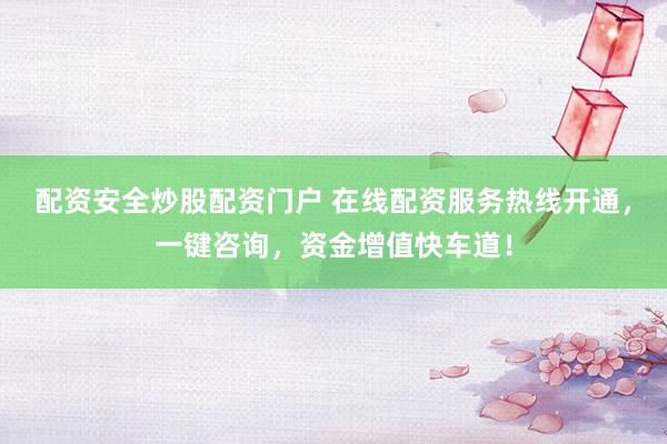配资安全炒股配资门户 在线配资服务热线开通，一键咨询，资金增值快车道！
