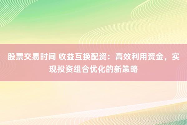 股票交易时间 收益互换配资：高效利用资金，实现投资组合优化的新策略