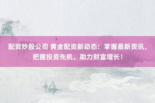 配资炒股公司 黄金配资新动态：掌握最新资讯，把握投资先机，助力财富增长！