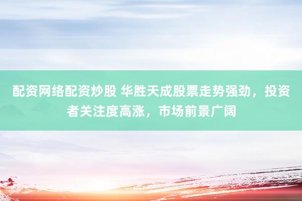 配资网络配资炒股 华胜天成股票走势强劲，投资者关注度高涨，市场前景广阔