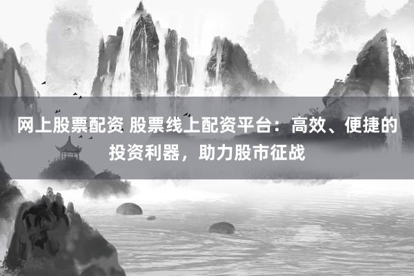 网上股票配资 股票线上配资平台：高效、便捷的投资利器，助力股市征战