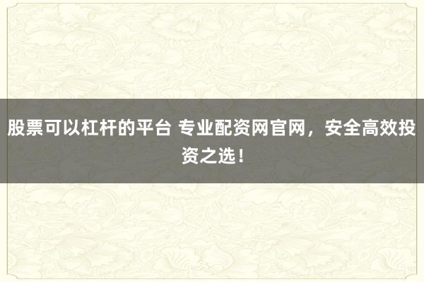 股票可以杠杆的平台 专业配资网官网，安全高效投资之选！