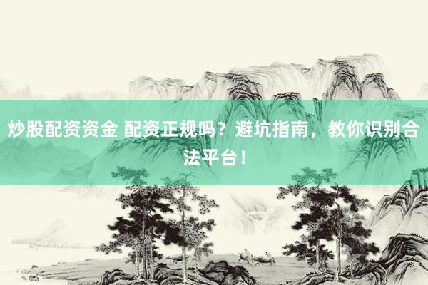 炒股配资资金 配资正规吗？避坑指南，教你识别合法平台！