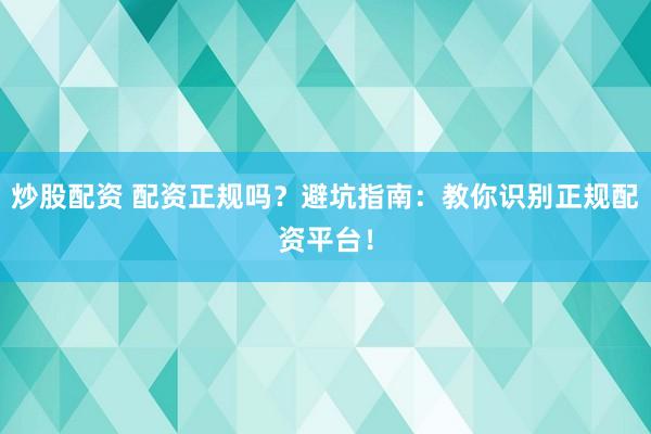炒股配资 配资正规吗？避坑指南：教你识别正规配资平台！