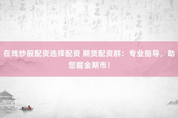 在线炒股配资选择配资 期货配资群：专业指导，助您掘金期市！