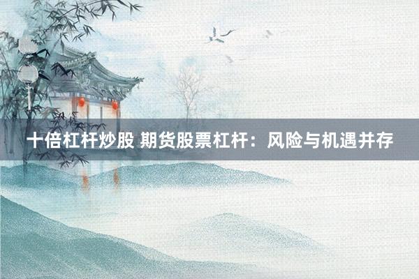 十倍杠杆炒股 期货股票杠杆：风险与机遇并存