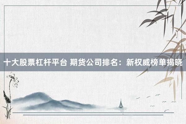 十大股票杠杆平台 期货公司排名：新权威榜单揭晓