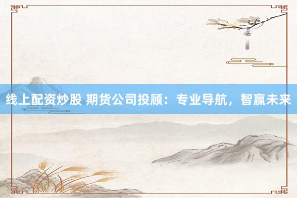 线上配资炒股 期货公司投顾：专业导航，智赢未来