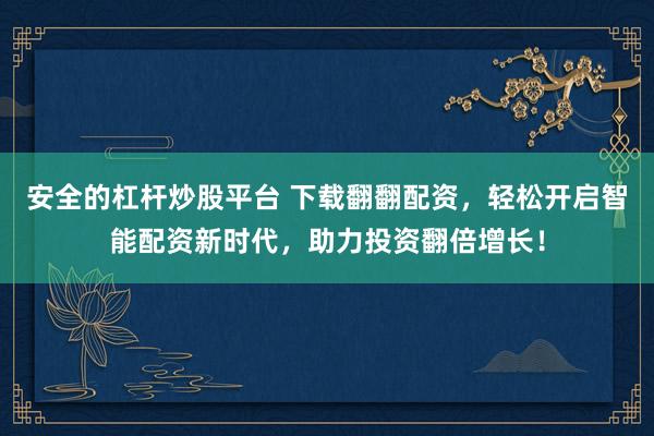 安全的杠杆炒股平台 下载翻翻配资，轻松开启智能配资新时代，助力投资翻倍增长！