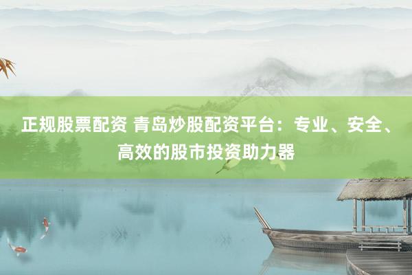 正规股票配资 青岛炒股配资平台:专业、安全、高效的股市投资助力器