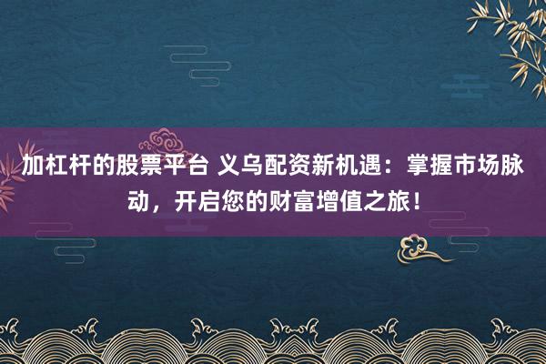 加杠杆的股票平台 义乌配资新机遇：掌握市场脉动，开启您的财富增值之旅！