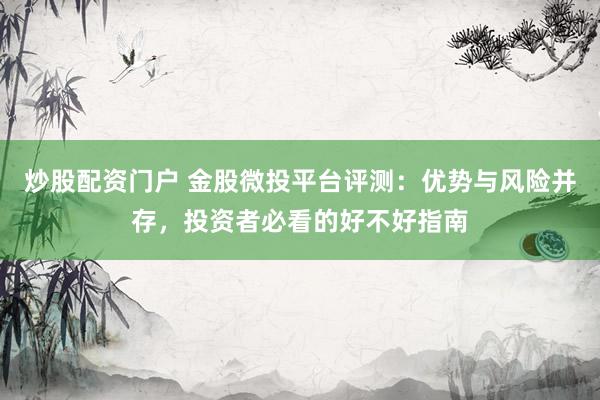 炒股配资门户 金股微投平台评测：优势与风险并存，投资者必看的好不好指南