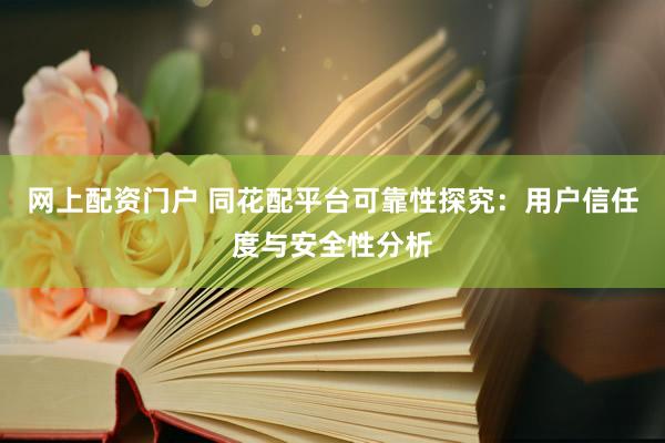 网上配资门户 同花配平台可靠性探究：用户信任度与安全性分析