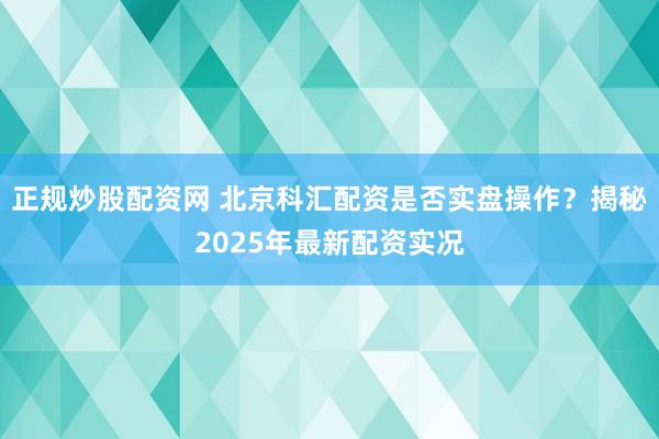 正规炒股配资网 北京科汇配资是否实盘操作？揭秘2025年最新配资实况