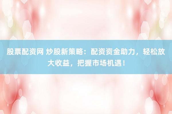 股票配资网 炒股新策略：配资资金助力，轻松放大收益，把握市场机遇！