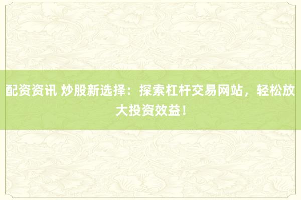 配资资讯 炒股新选择：探索杠杆交易网站，轻松放大投资效益！