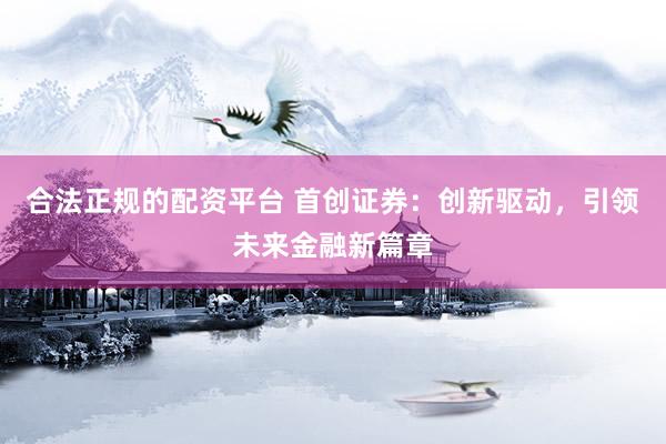 合法正规的配资平台 首创证券：创新驱动，引领未来金融新篇章