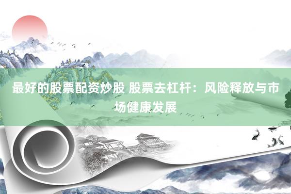 最好的股票配资炒股 股票去杠杆:风险释放与市场健康发展