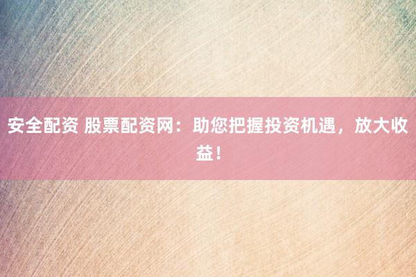 安全配资 股票配资网:助您把握投资机遇,放大收益!