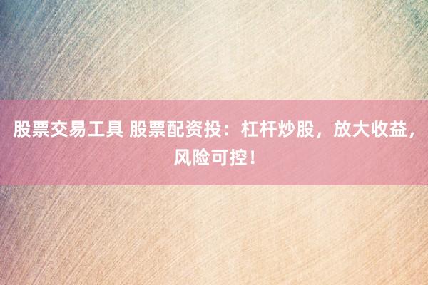 股票交易工具 股票配资投：杠杆炒股，放大收益，风险可控！