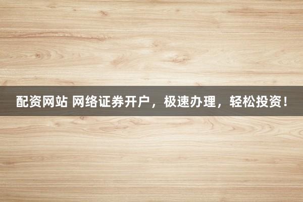 配资网站 网络证券开户，极速办理，轻松投资！