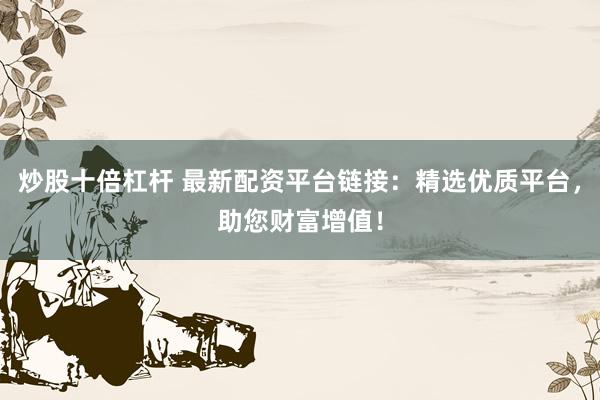 炒股十倍杠杆 最新配资平台链接：精选优质平台，助您财富增值！