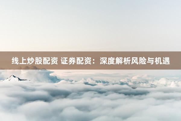 线上炒股配资 证券配资：深度解析风险与机遇