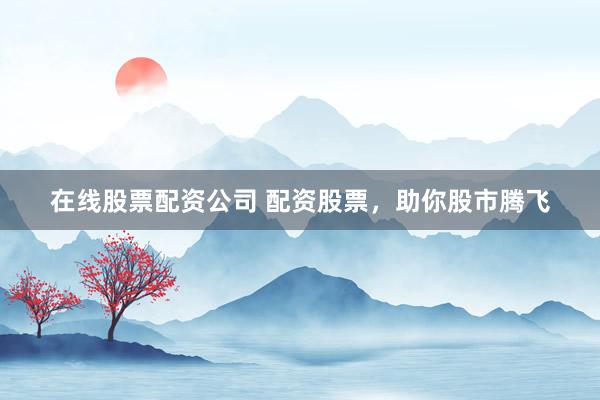 在线股票配资公司 配资股票，助你股市腾飞