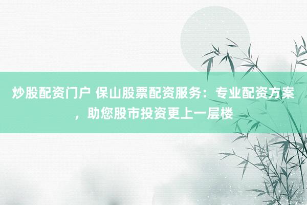 炒股配资门户 保山股票配资服务：专业配资方案，助您股市投资更上一层楼
