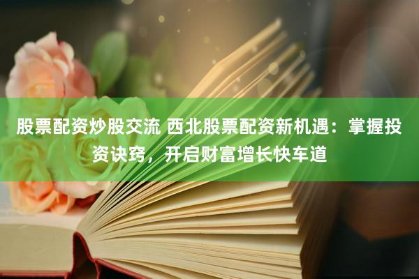 股票配资炒股交流 西北股票配资新机遇:掌握投资诀窍,开启财富增长快车道