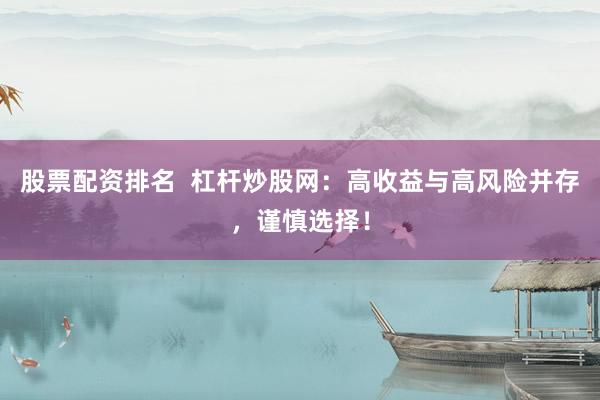 股票配资排名  杠杆炒股网：高收益与高风险并存，谨慎选择！