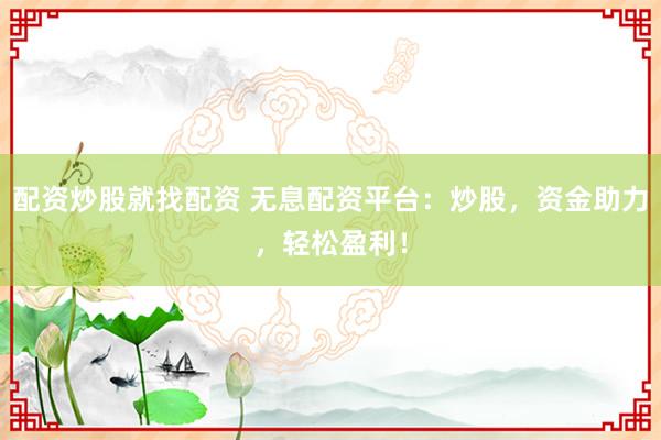 配资炒股就找配资 无息配资平台：炒股，资金助力，轻松盈利！